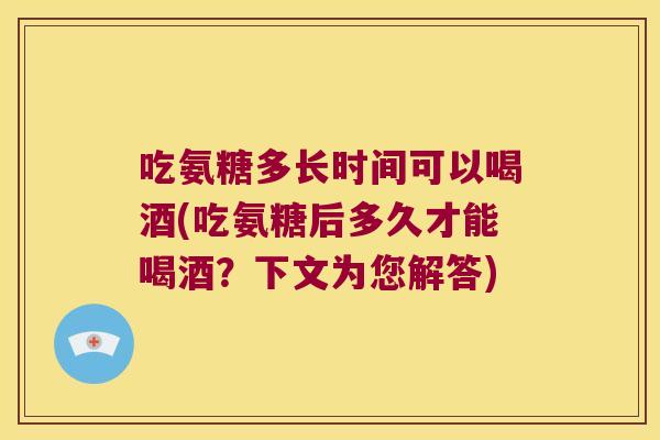 吃氨糖多长时间可以喝酒(吃氨糖后多久才能喝酒？下文为您解答)