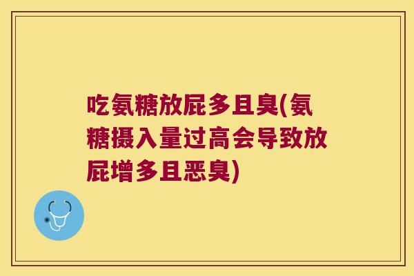 吃氨糖放屁多且臭(氨糖摄入量过高会导致放屁增多且恶臭) 吃氨糖放屁多且臭(氨糖摄入量过高会导致放屁增多且恶臭)
