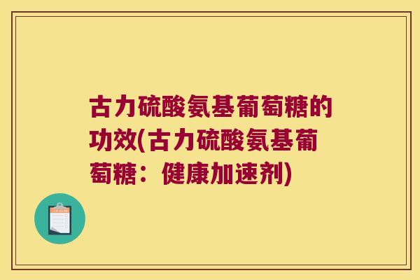 古力硫酸氨基葡萄糖的功效(古力硫酸氨基葡萄糖：健康加速剂)