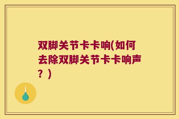 双脚关节卡卡响(如何去除双脚关节卡卡响声?) 双脚关节卡卡响(如何去除双脚关节卡卡响声?)