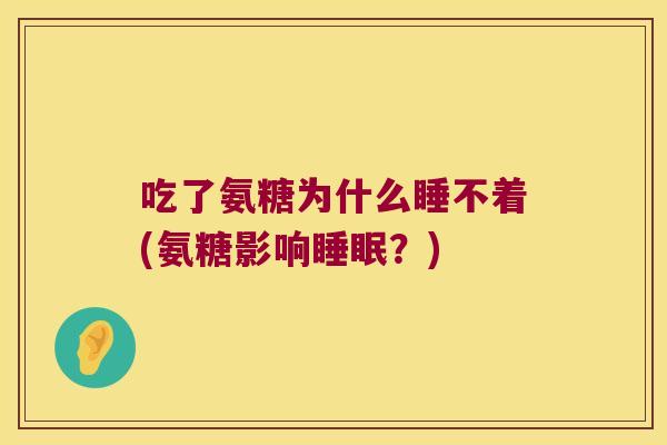 吃了氨糖为什么睡不着(氨糖影响？)