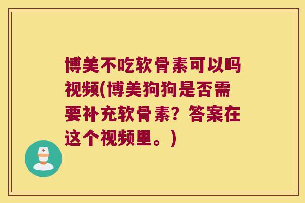 博美不吃软骨素可以吗视频(博美狗狗是否需要补充软骨素？答案在这个视频里。)