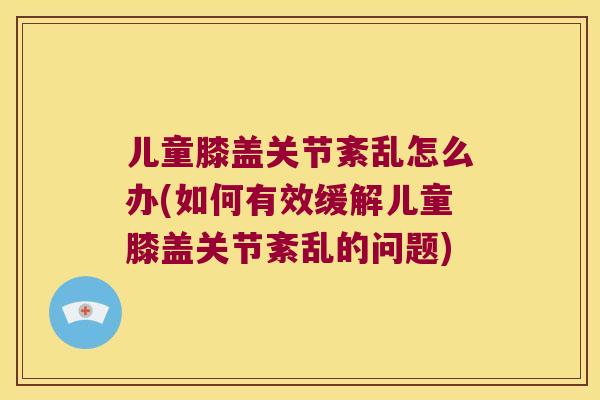 儿童膝盖关节紊乱怎么办(如何有效缓解儿童膝盖关节紊乱的问题)