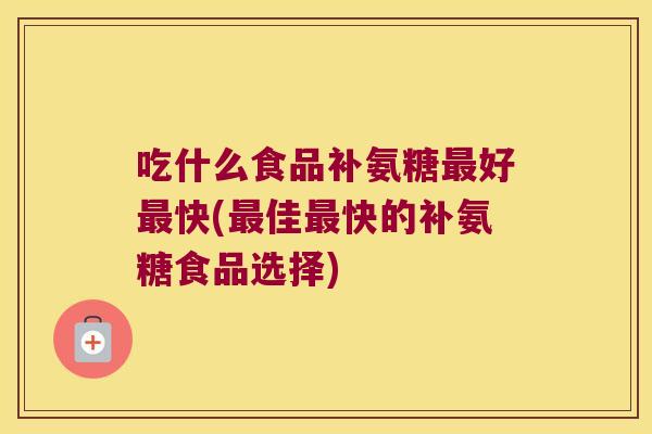 吃什么食品补氨糖好快(佳快的补氨糖食品选择)