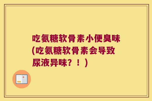 吃氨糖软骨素小便臭味(吃氨糖软骨素会导致尿液异味?!) 吃氨糖软骨素小便臭味(吃氨糖软骨素会导致尿液异味?!)
