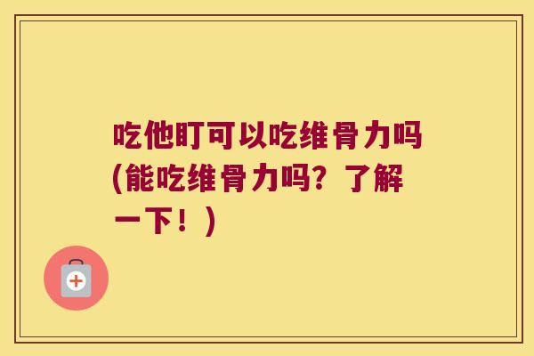 吃他盯可以吃维骨力吗(能吃维骨力吗?了解一下!) 吃他盯可以吃维骨力吗(能吃维骨力吗?了解一下!)