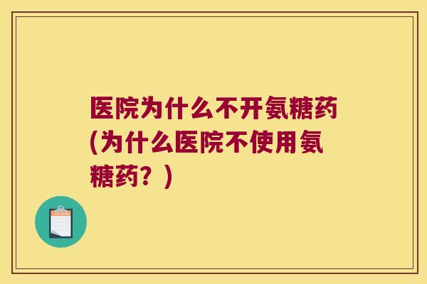 医院为什么不开氨糖药(为什么医院不使用氨糖药？)