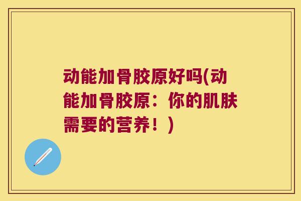 动能加骨胶原好吗(动能加骨胶原：你的需要的营养！)