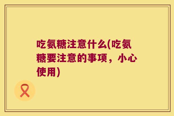 吃氨糖注意什么(吃氨糖要注意的事项，小心使用)