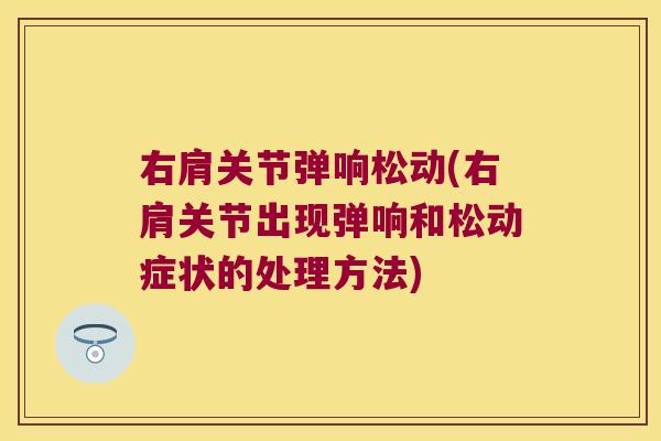 右肩关节弹响松动(右肩关节出现弹响和松动症状的处理方法)