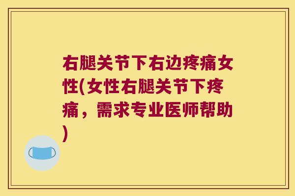 右腿关节下右边女性(女性右腿关节下,需求专业医师帮助) 右腿关节下右边女性(女性右腿关节下,需求专业医师帮助)