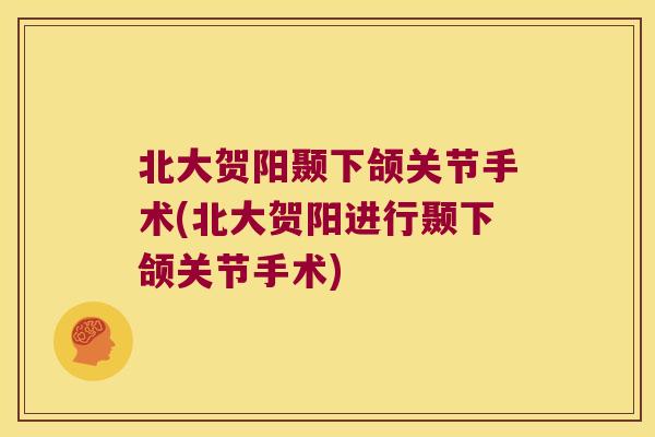 北大贺阳颞下颌关节手术(北大贺阳进行颞下颌关节手术)