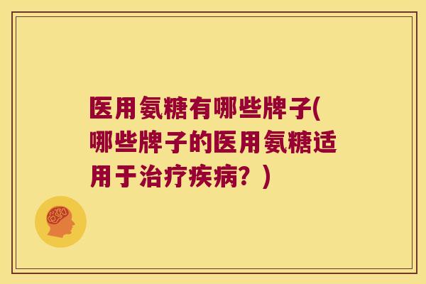 医用氨糖有哪些牌子(哪些牌子的医用氨糖适用于?) 医用氨糖有哪些牌子(哪些牌子的医用氨糖适用于?)