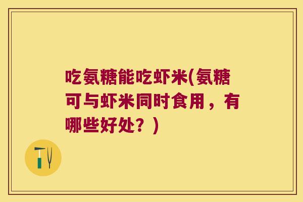 吃氨糖能吃虾米(氨糖可与虾米同时食用,有哪些好处?) 吃氨糖能吃虾米(氨糖可与虾米同时食用,有哪些好处?)