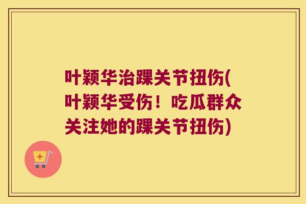叶颖华踝关节扭伤(叶颖华受伤!吃瓜群众关注她的踝关节扭伤) 叶颖华踝关节扭伤(叶颖华受伤!吃瓜群众关注她的踝关节扭伤)