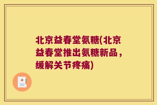 北京益春堂氨糖(北京益春堂推出氨糖新品,缓解关节) 北京益春堂氨糖(北京益春堂推出氨糖新品,缓解关节)