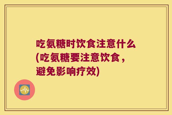 吃氨糖时饮食注意什么(吃氨糖要注意饮食,避免影响疗效) 吃氨糖时饮食注意什么(吃氨糖要注意饮食,避免影响疗效)