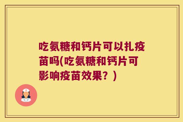 吃氨糖和钙片可以扎疫苗吗(吃氨糖和钙片可影响疫苗效果?) 吃氨糖和钙片可以扎疫苗吗(吃氨糖和钙片可影响疫苗效果?)