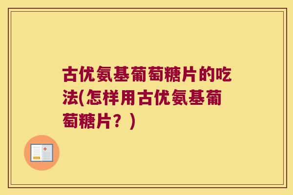 古优氨基葡萄糖片的吃法(怎样用古优氨基葡萄糖片?) 古优氨基葡萄糖片的吃法(怎样用古优氨基葡萄糖片?)