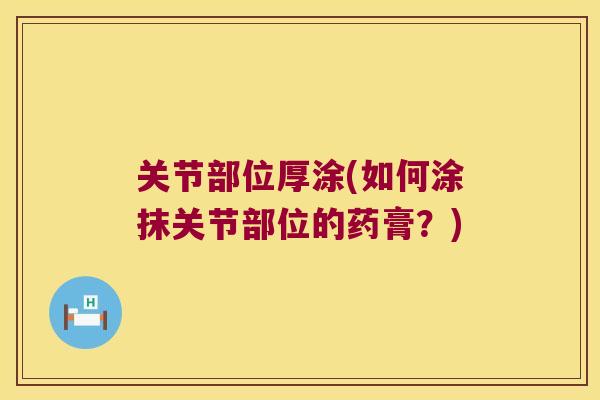 关节部位厚涂(如何涂抹关节部位的药膏?) 关节部位厚涂(如何涂抹关节部位的药膏?)