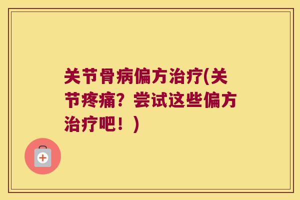 关节骨偏方(关节?尝试这些偏方吧!) 关节骨偏方(关节?尝试这些偏方吧!)