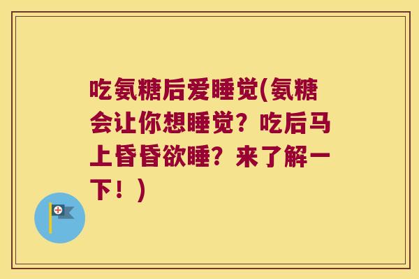 吃氨糖后爱睡觉(氨糖会让你想睡觉?吃后马上昏昏欲睡?来了解一下!) 吃氨糖后爱睡觉(氨糖会让你想睡觉?吃后马上昏昏欲睡?来了解一下!)