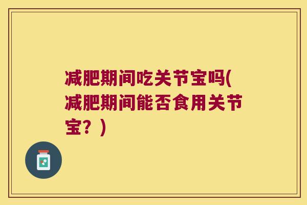 期间吃关节宝吗(期间能否食用关节宝？)