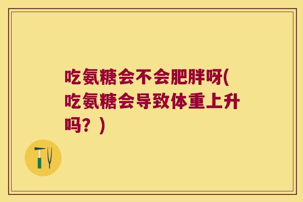 吃氨糖会不会呀(吃氨糖会导致体重上升吗？)