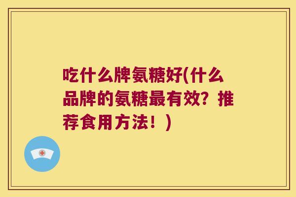 吃什么牌氨糖好(什么品牌的氨糖有效?推荐食用方法!) 吃什么牌氨糖好(什么品牌的氨糖有效?推荐食用方法!)