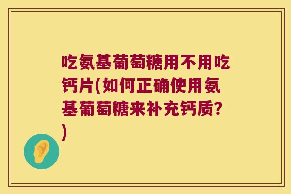 吃氨基葡萄糖用不用吃钙片(如何正确使用氨基葡萄糖来补充钙质?) 吃氨基葡萄糖用不用吃钙片(如何正确使用氨基葡萄糖来补充钙质?)