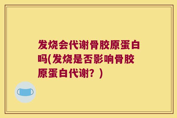 发烧会代谢骨胶原蛋白吗(发烧是否影响骨胶原蛋白代谢？)