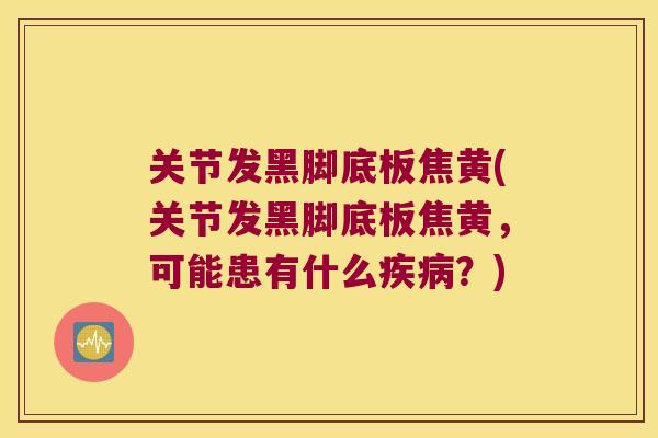 关节发黑脚底板焦黄(关节发黑脚底板焦黄,可能患有什么?) 关节发黑脚底板焦黄(关节发黑脚底板焦黄,可能患有什么?)