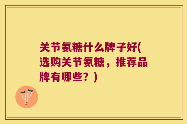 关节氨糖什么牌子好(选购关节氨糖，推荐品牌有哪些？)