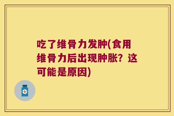 吃了维骨力发肿(食用维骨力后出现?这可能是原因) 吃了维骨力发肿(食用维骨力后出现?这可能是原因)
