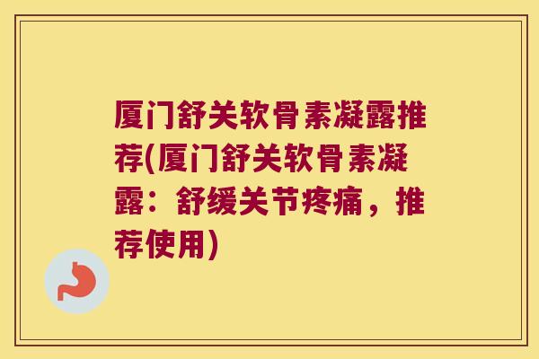 厦门舒关软骨素凝露推荐(厦门舒关软骨素凝露:舒缓关节,推荐使用) 厦门舒关软骨素凝露推荐(厦门舒关软骨素凝露:舒缓关节,推荐使用)