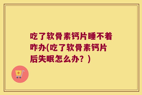 吃了软骨素钙片睡不着咋办(吃了软骨素钙片后怎么办?) 吃了软骨素钙片睡不着咋办(吃了软骨素钙片后怎么办?)