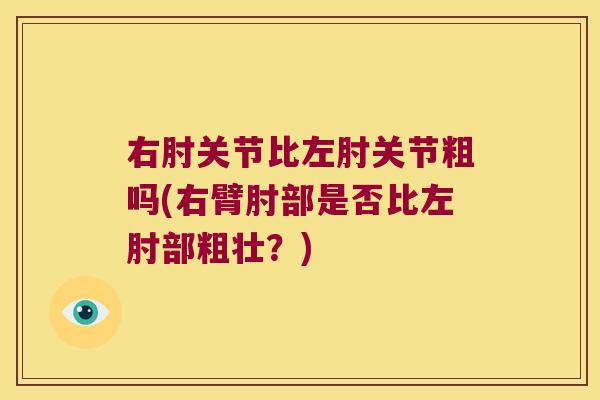 右肘关节比左肘关节粗吗(右臂肘部是否比左肘部粗壮？)