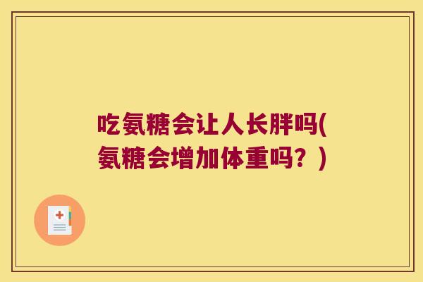 吃氨糖会让人长胖吗(氨糖会增加体重吗？)