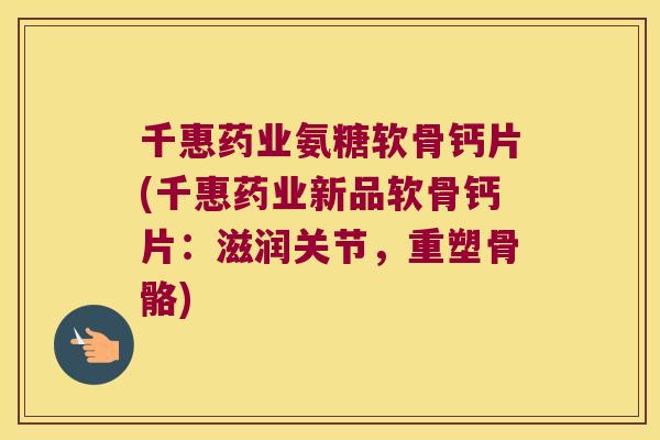 千惠药业氨糖软骨钙片(千惠药业新品软骨钙片:滋润关节,重塑骨骼) 千惠药业氨糖软骨钙片(千惠药业新品软骨钙片:滋润关节,重塑骨骼)