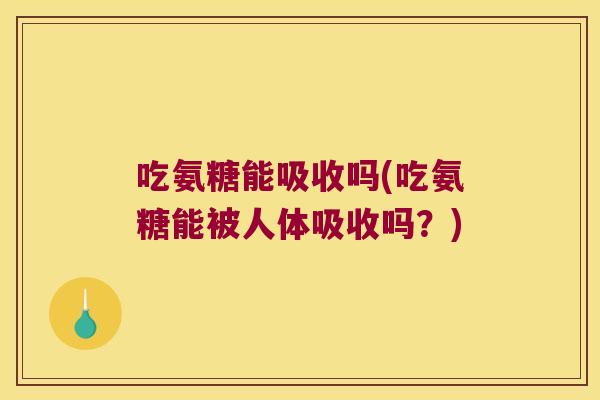 吃氨糖能吸收吗(吃氨糖能被人体吸收吗?) 吃氨糖能吸收吗(吃氨糖能被人体吸收吗?)