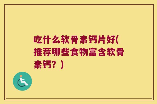 吃什么软骨素钙片好(推荐哪些食物富含软骨素钙?) 吃什么软骨素钙片好(推荐哪些食物富含软骨素钙?)