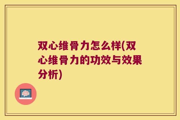 双心维骨力怎么样(双心维骨力的功效与效果分析) 双心维骨力怎么样(双心维骨力的功效与效果分析)