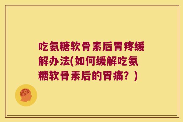 吃氨糖软骨素后胃疼缓解办法(如何缓解吃氨糖软骨素后的胃痛？)