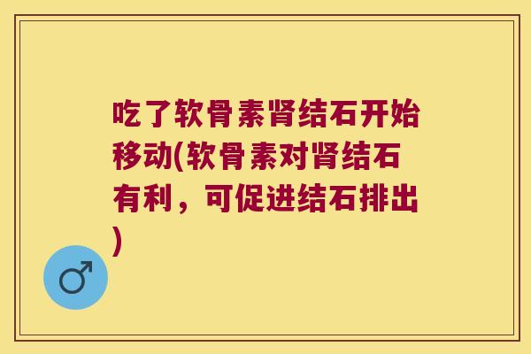 吃了软骨素结石开始移动(软骨素对结石有利,可促进结石排出) 吃了软骨素结石开始移动(软骨素对结石有利,可促进结石排出)