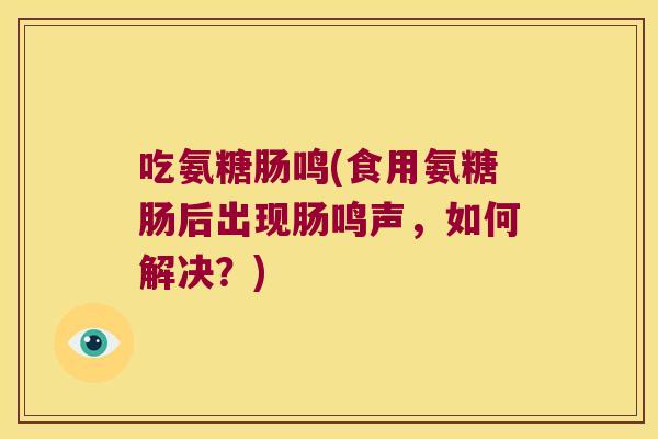 吃氨糖肠鸣(食用氨糖肠后出现肠鸣声,如何解决?) 吃氨糖肠鸣(食用氨糖肠后出现肠鸣声,如何解决?)