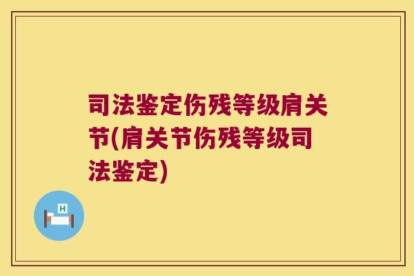 司法鉴定伤残等级肩关节(肩关节伤残等级司法鉴定) 司法鉴定伤残等级肩关节(肩关节伤残等级司法鉴定)