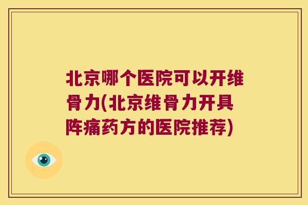 北京哪个医院可以开维骨力(北京维骨力开具阵痛药方的医院推荐) 北京哪个医院可以开维骨力(北京维骨力开具阵痛药方的医院推荐)