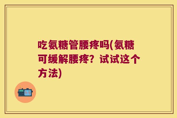 吃氨糖管腰疼吗(氨糖可缓解腰疼？试试这个方法)