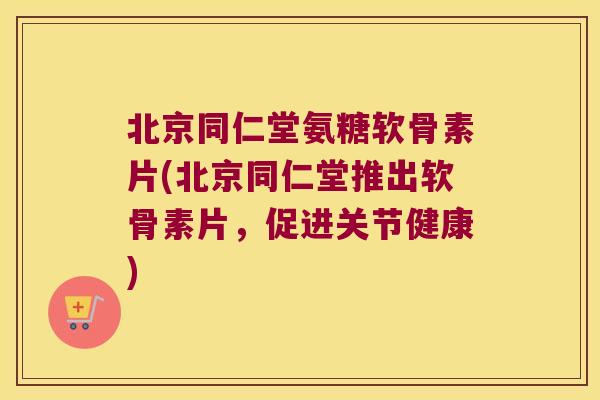 北京同仁堂氨糖软骨素片(北京同仁堂推出软骨素片，促进关节健康)