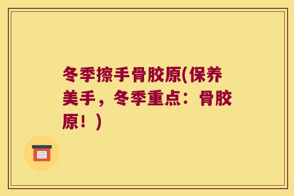 冬季擦手骨胶原(保养美手,冬季重点:骨胶原!) 冬季擦手骨胶原(保养美手,冬季重点:骨胶原!)